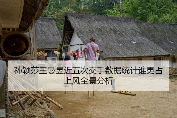 孙颖莎王曼昱近五次交手数据统计谁更占上风全景分析